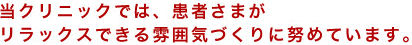 当クリニックでは、患者さまがリラックスできる雰囲気づくりに努めています。